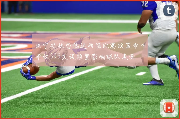 坎宁安状态低迷两场比赛投篮命中率仅395失误频繁影响球队表现