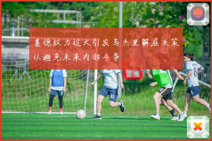 基德权力过大引发乌杰里解雇决策以避免未来内部斗争