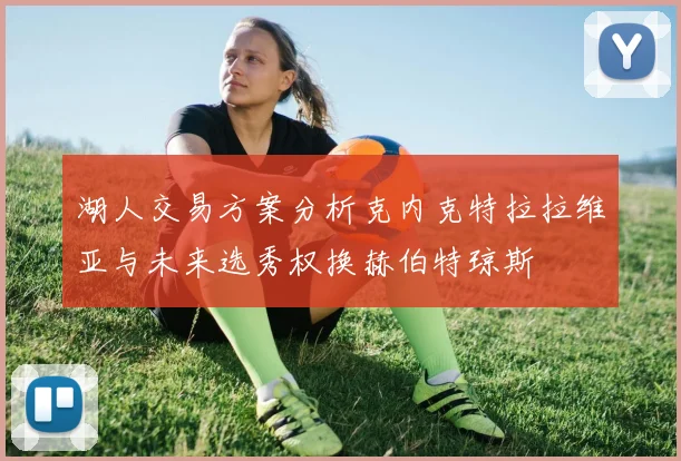 湖人交易方案分析克内克特拉拉维亚与未来选秀权换赫伯特琼斯