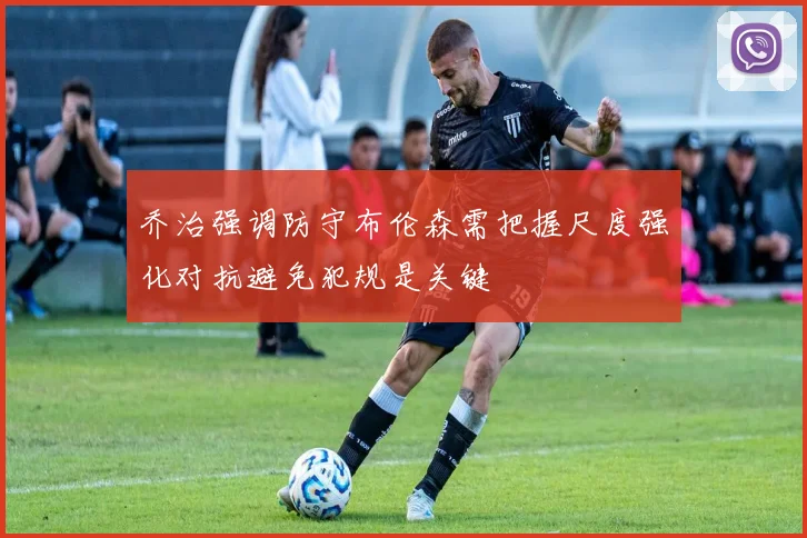 乔治强调防守布伦森需把握尺度强化对抗避免犯规是关键