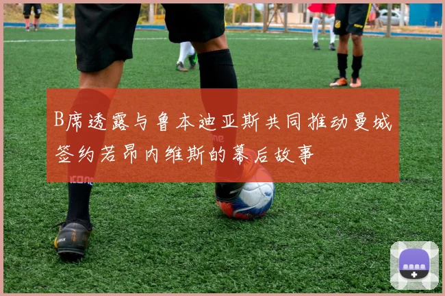 B席透露与鲁本迪亚斯共同推动曼城签约若昂内维斯的幕后故事