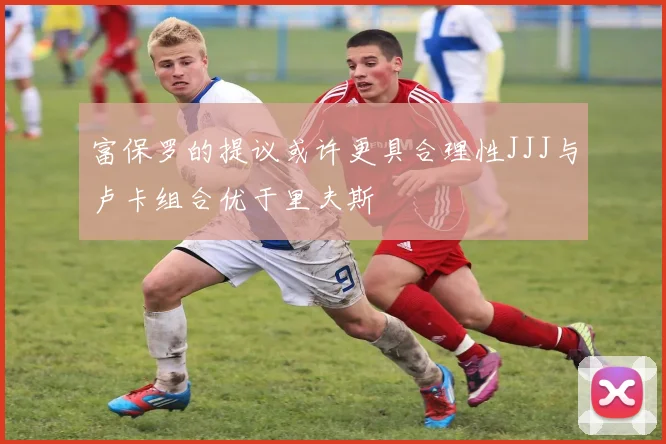 富保罗的提议或许更具合理性JJJ与卢卡组合优于里夫斯