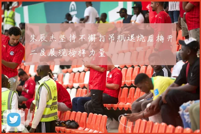 朱辰杰坚持不懈打吊瓶退烧后梅开二度展现榜样力量