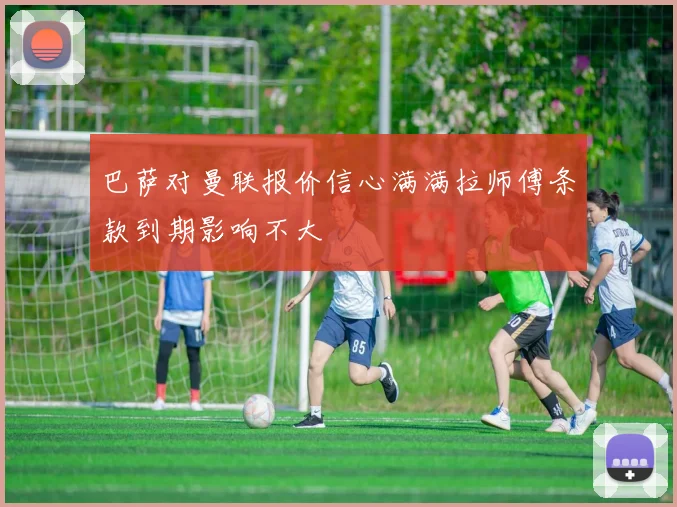 巴萨对曼联报价信心满满拉师傅条款到期影响不大
