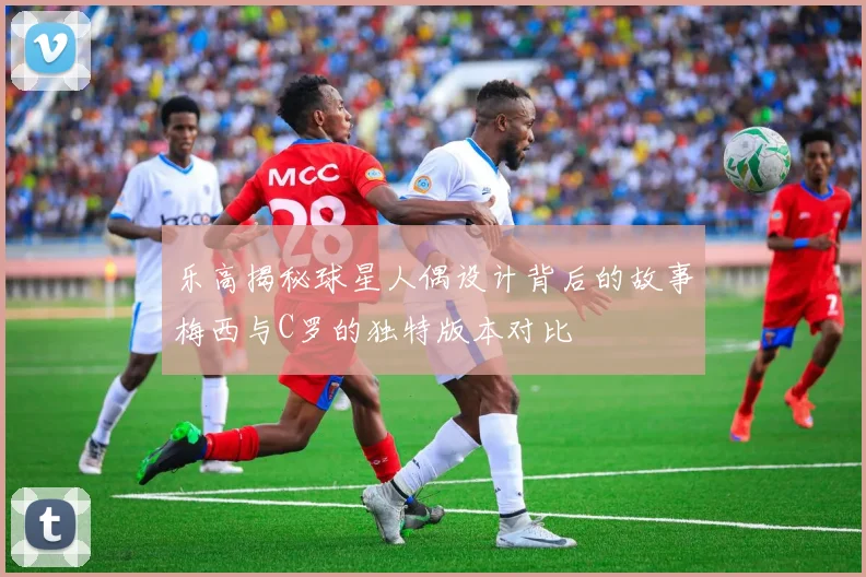 乐高揭秘球星人偶设计背后的故事梅西与C罗的独特版本对比
