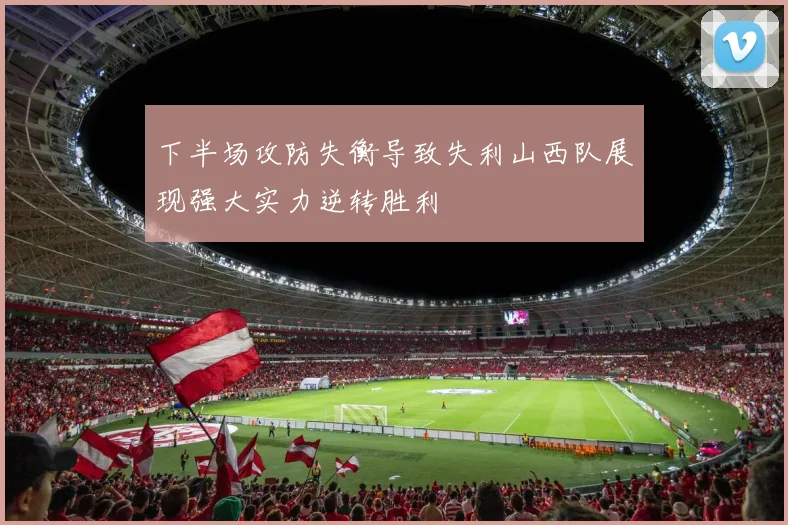 下半场攻防失衡导致失利山西队展现强大实力逆转胜利