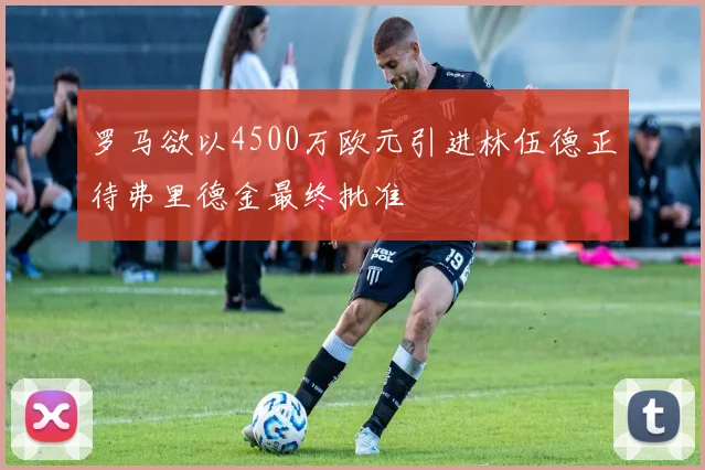 罗马欲以4500万欧元引进林伍德正待弗里德金最终批准