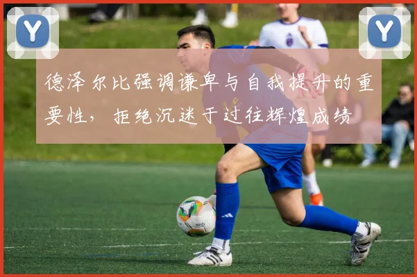 德泽尔比强调谦卑与自我提升的重要性，拒绝沉迷于过往辉煌成绩