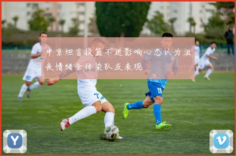 申京坦言投篮不进影响心态认为沮丧情绪会传染队友表现
