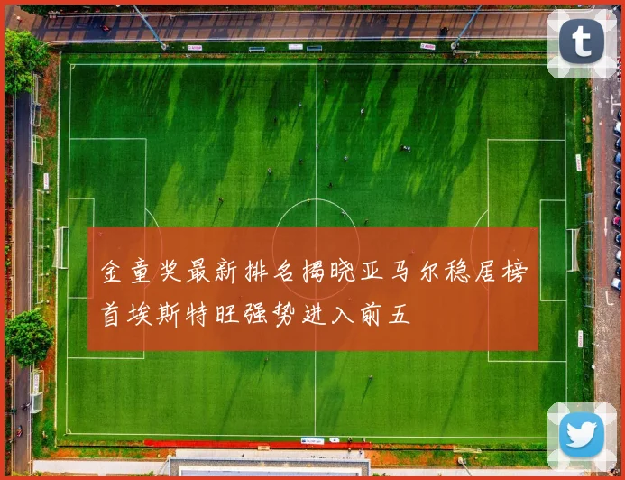 金童奖最新排名揭晓亚马尔稳居榜首埃斯特旺强势进入前五