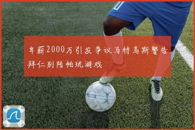 年薪2000万引发争议马特乌斯警告拜仁别陪帕玩游戏