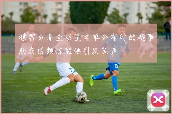 穆雷分享全明星名单公布时的趣事朋友视频惊醒他引发笑声