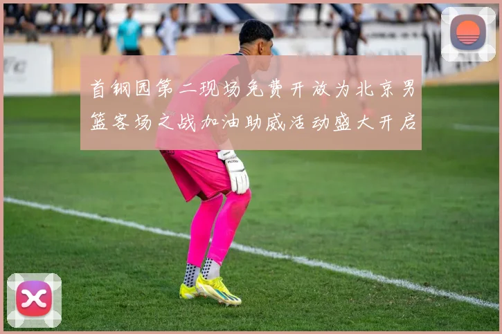 首钢园第二现场免费开放为北京男篮客场之战加油助威活动盛大开启