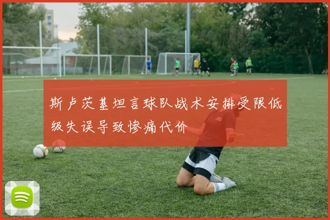 斯卢茨基坦言球队战术安排受限低级失误导致惨痛代价